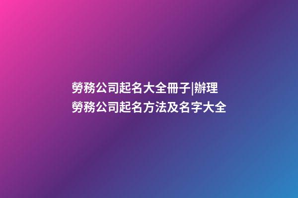 勞務公司起名大全冊子|辦理勞務公司起名方法及名字大全-第1張-公司起名-玄機派